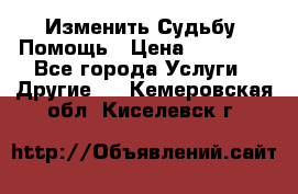 Изменить Судьбу, Помощь › Цена ­ 15 000 - Все города Услуги » Другие   . Кемеровская обл.,Киселевск г.